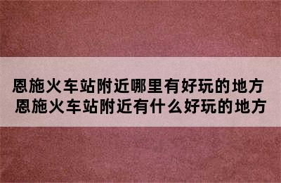 恩施火车站附近哪里有好玩的地方 恩施火车站附近有什么好玩的地方